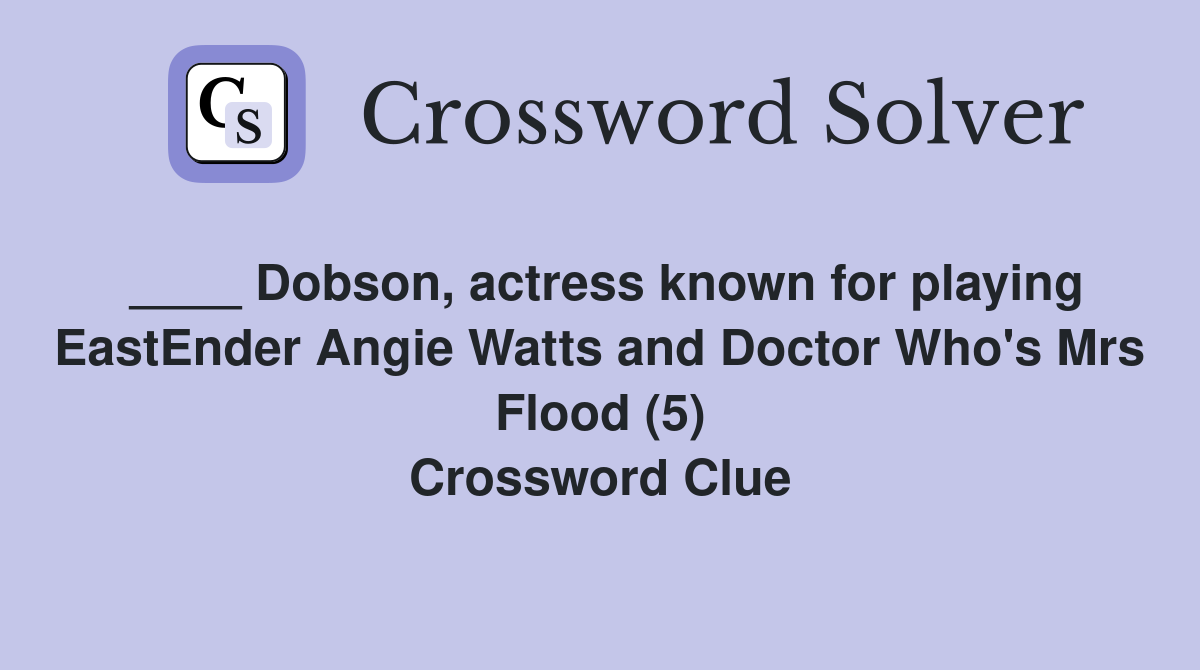 ____ Dobson, actress known for playing EastEnder Angie Watts and Doctor Who's Mrs Flood (5) Crossword Clue
