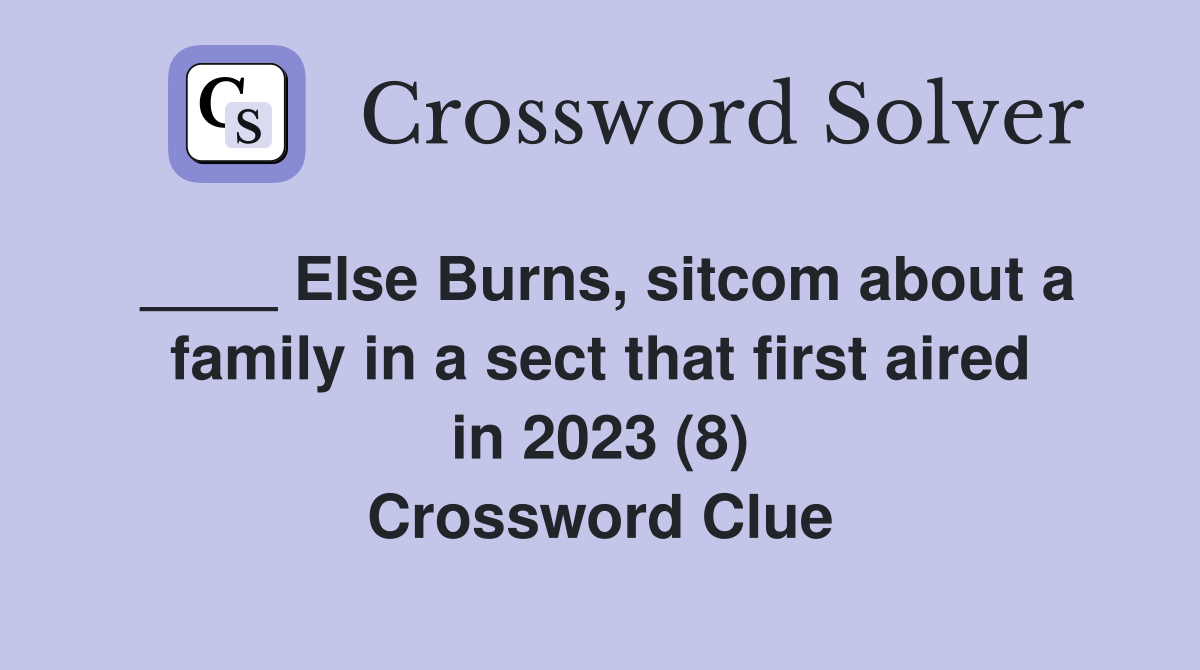 ____ Else Burns, sitcom about a family in a sect that first aired in 2023 (8) Crossword Clue