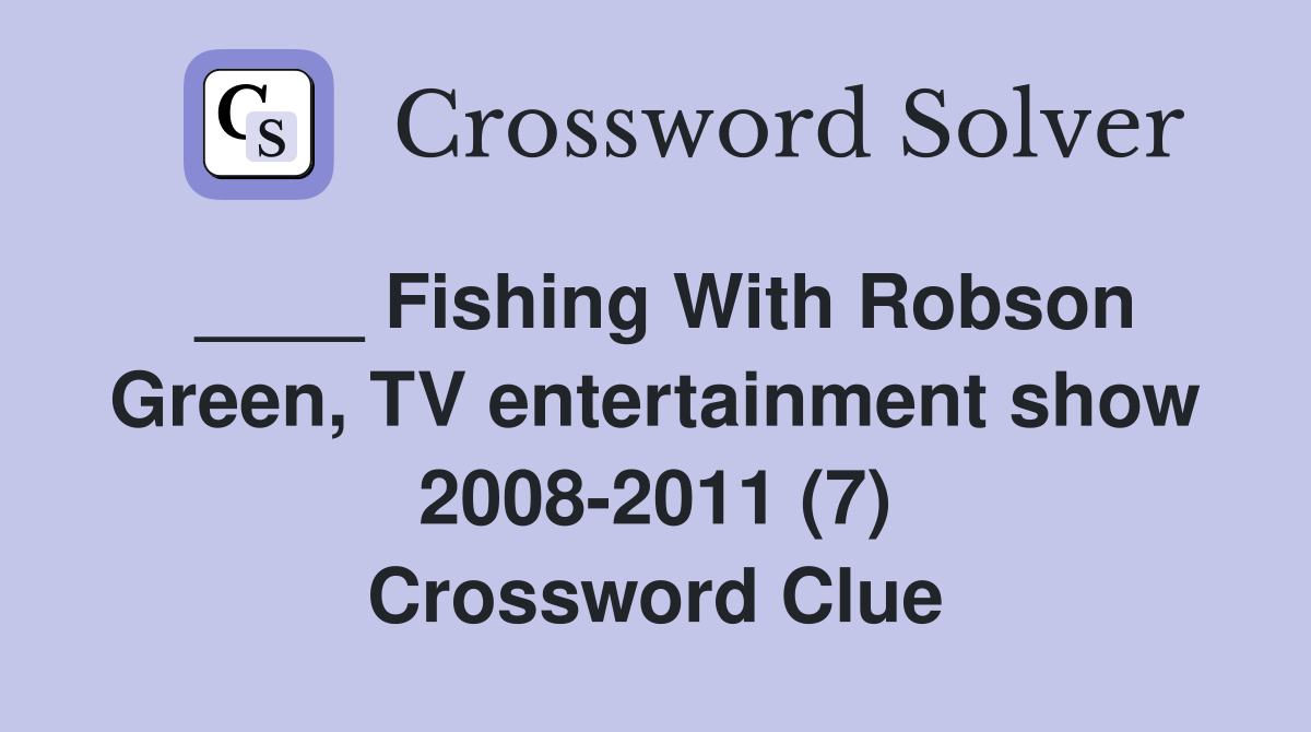 ____ Fishing With Robson Green, TV entertainment show 2008-2011 (7) Crossword Clue