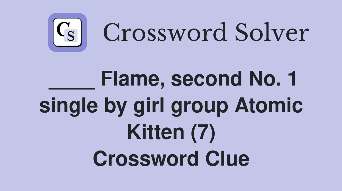 ____ Flame, second No. 1 single by girl group Atomic Kitten (7) Crossword Clue
