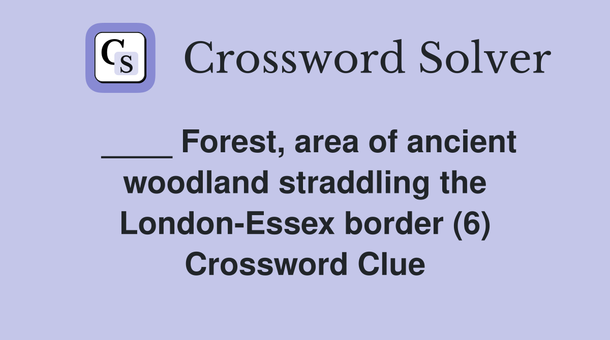 ____ Forest, area of ancient woodland straddling the London-Essex border (6) Crossword Clue