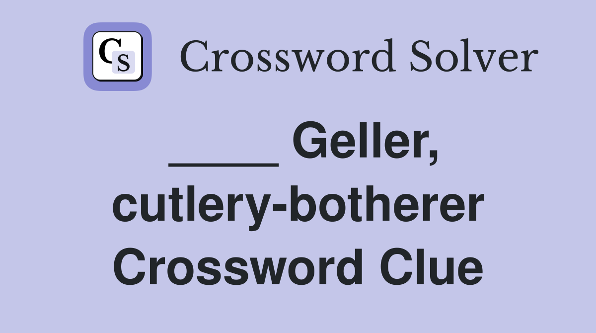 ____ Geller, cutlery-botherer Crossword Clue