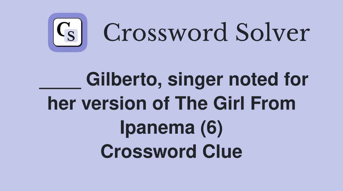 ____ Gilberto, singer noted for her version of The Girl From Ipanema (6) Crossword Clue