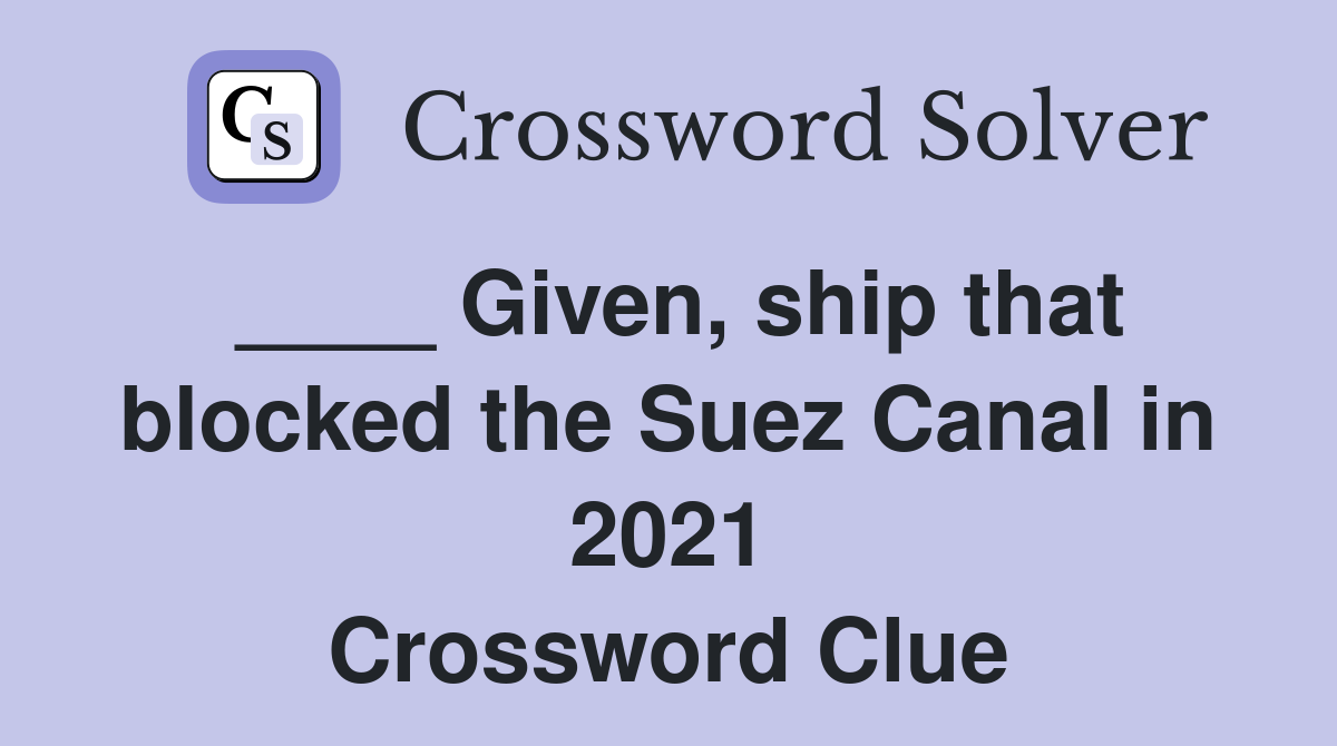 ____ Given, ship that blocked the Suez Canal in 2021 Crossword Clue