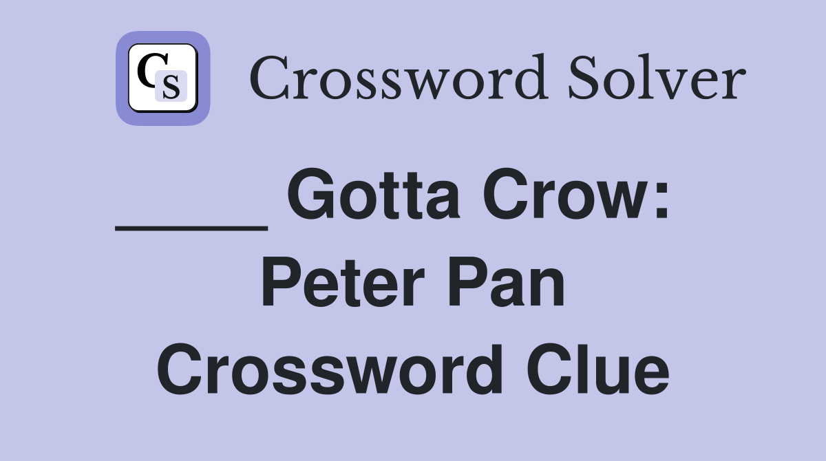____ Gotta Crow:    Peter Pan Crossword Clue