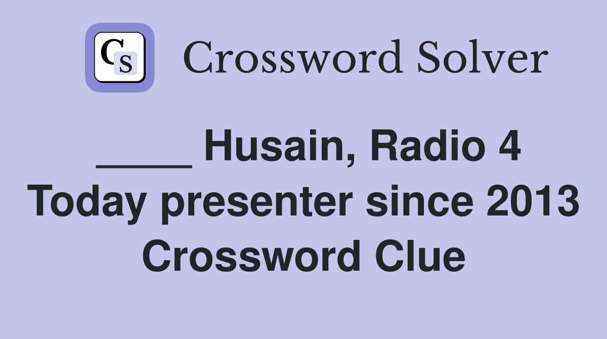 ____ Husain, Radio 4 Today presenter since 2013 Crossword Clue