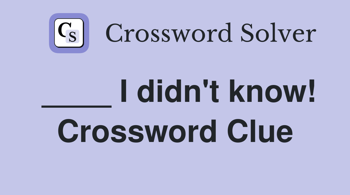 ____ I didn't know! Crossword Clue