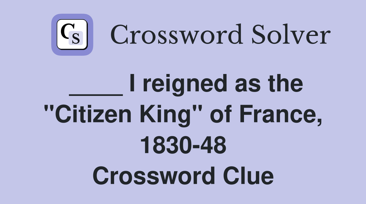 ____ I reigned as the "Citizen King" of France, 1830-48 Crossword Clue