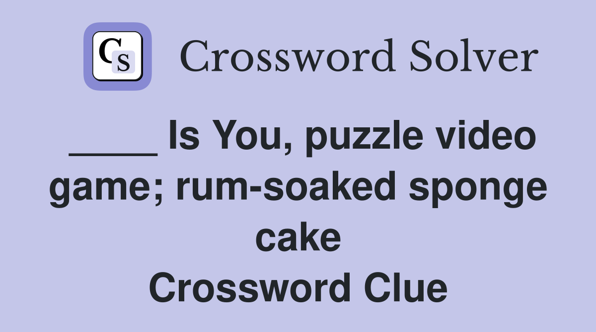 ____ Is You, puzzle video game; rum-soaked sponge cake Crossword Clue