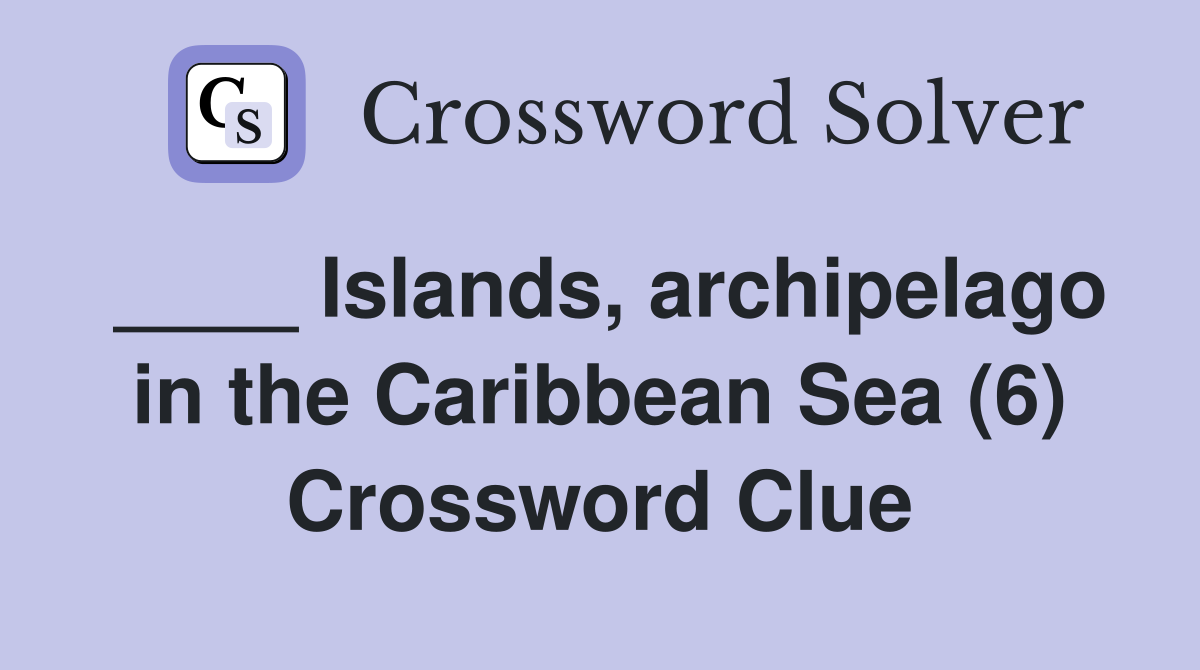 ____ Islands, archipelago in the Caribbean Sea (6) Crossword Clue