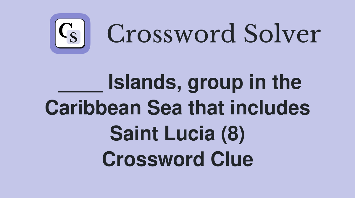 ____ Islands, group in the Caribbean Sea that includes Saint Lucia (8) Crossword Clue