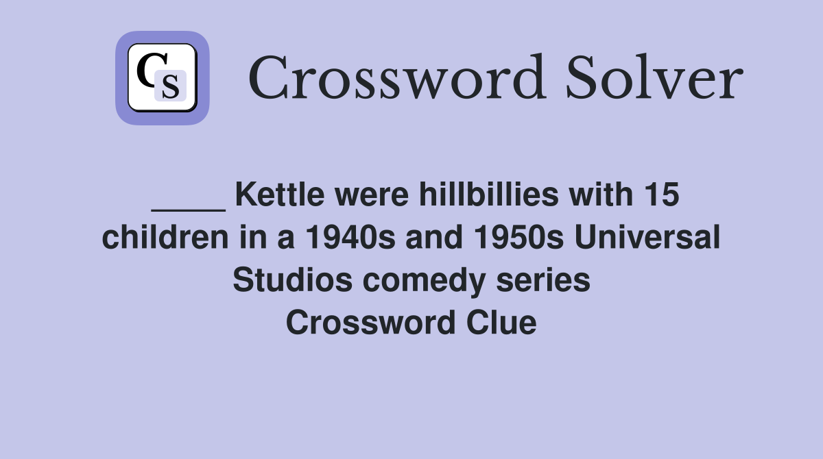 ____ Kettle were hillbillies with 15 children in a 1940s and 1950s Universal Studios comedy series Crossword Clue