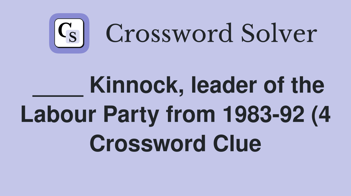 Kinnock leader of the Labour Party from 1983 92 (4) Crossword Clue Kinnock leader of the Labour Party from 1983 92 (4) Crossword Clue
