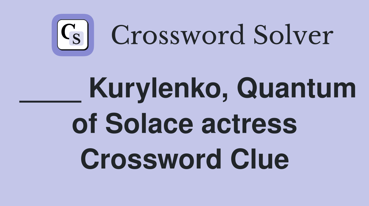 ____ Kurylenko, Quantum of Solace actress Crossword Clue