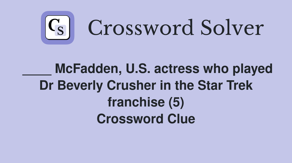 ____ McFadden, U.S. actress who played Dr Beverly Crusher in the Star Trek franchise (5) Crossword Clue
