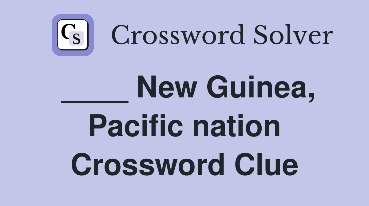 ____ New Guinea, Pacific nation Crossword Clue