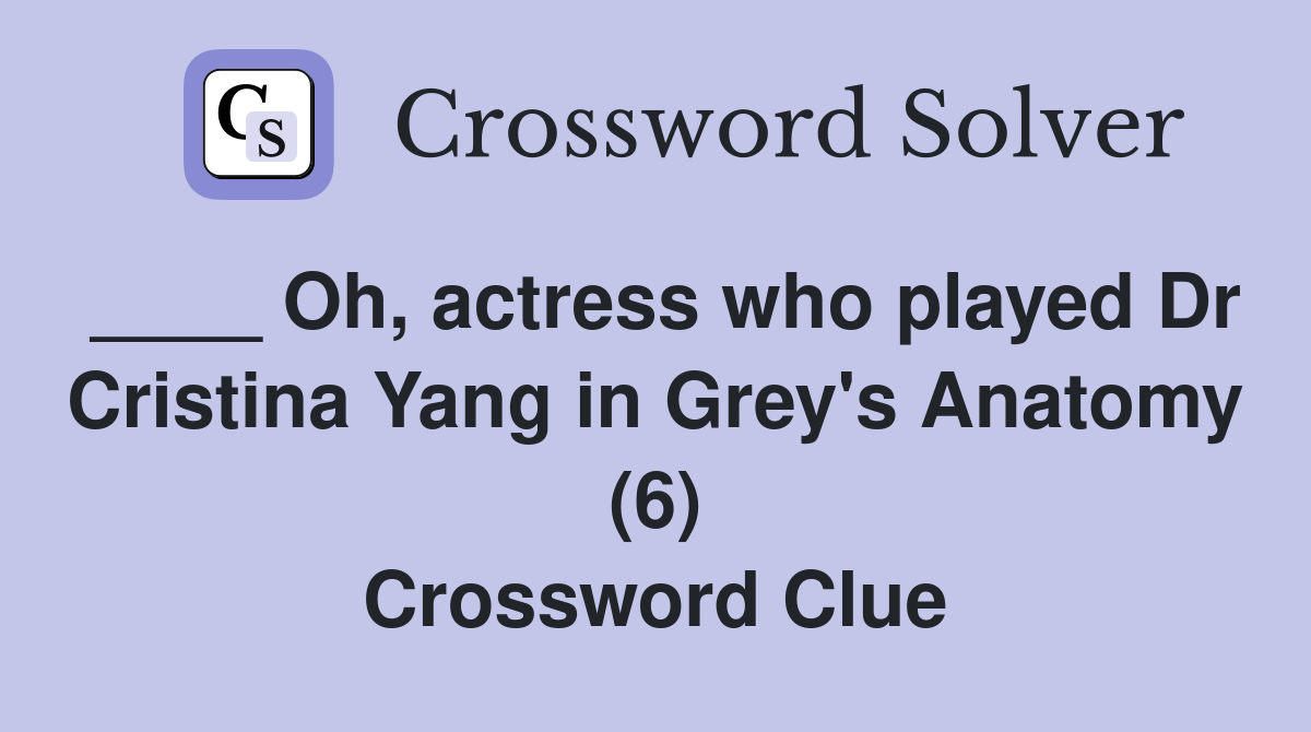 ____ Oh, actress who played Dr Cristina Yang in Grey's Anatomy (6) Crossword Clue