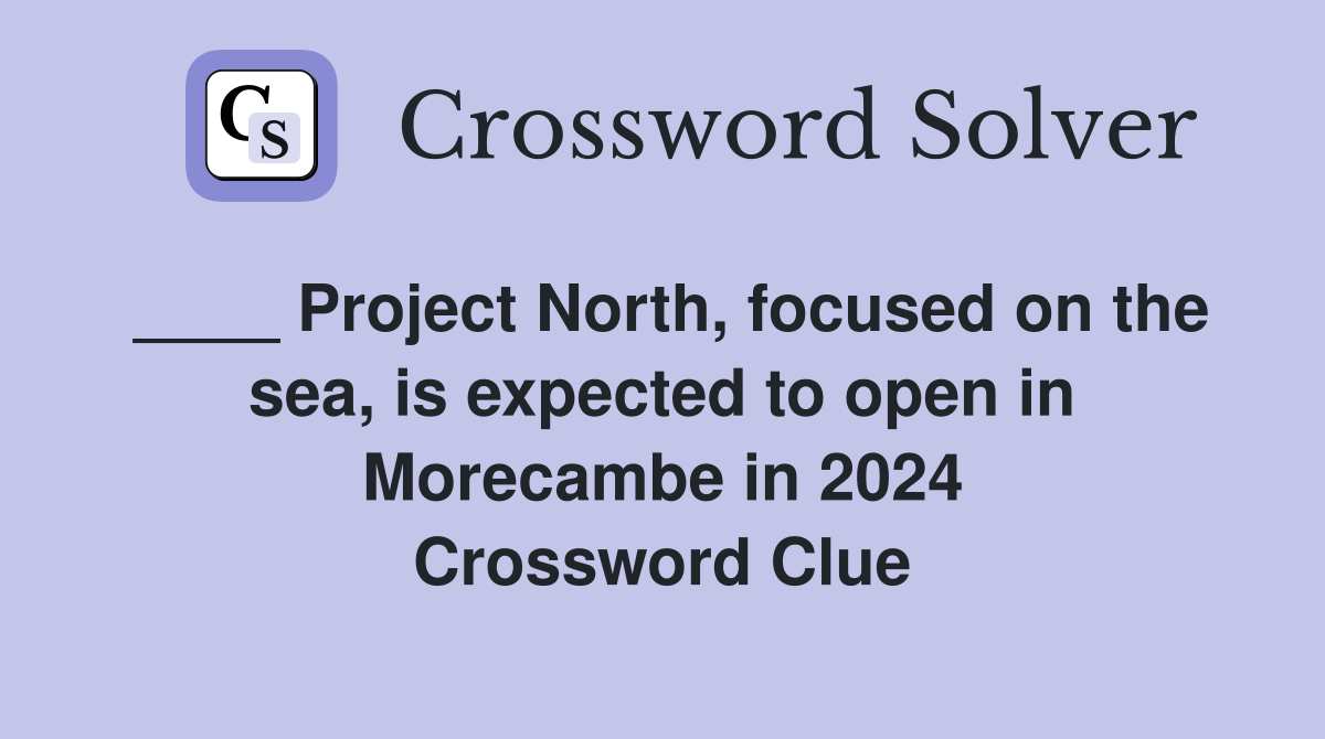 ____ Project North, focused on the sea, is expected to open in Morecambe in 2024 Crossword Clue