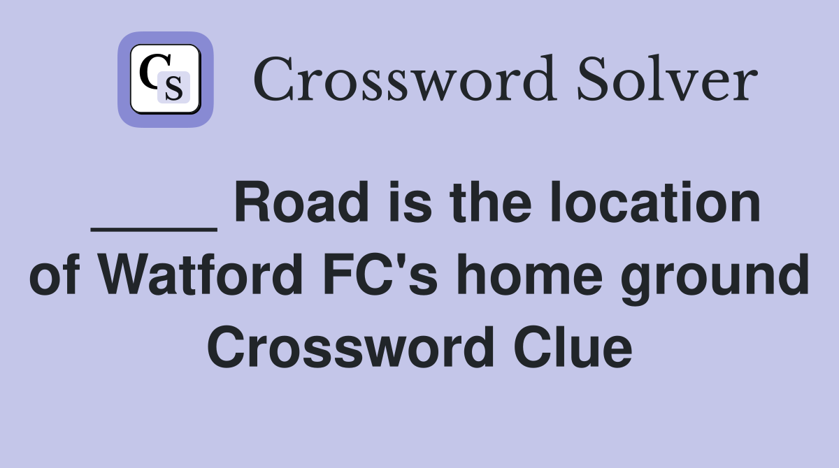 ____ Road is the location of Watford FC's home ground Crossword Clue