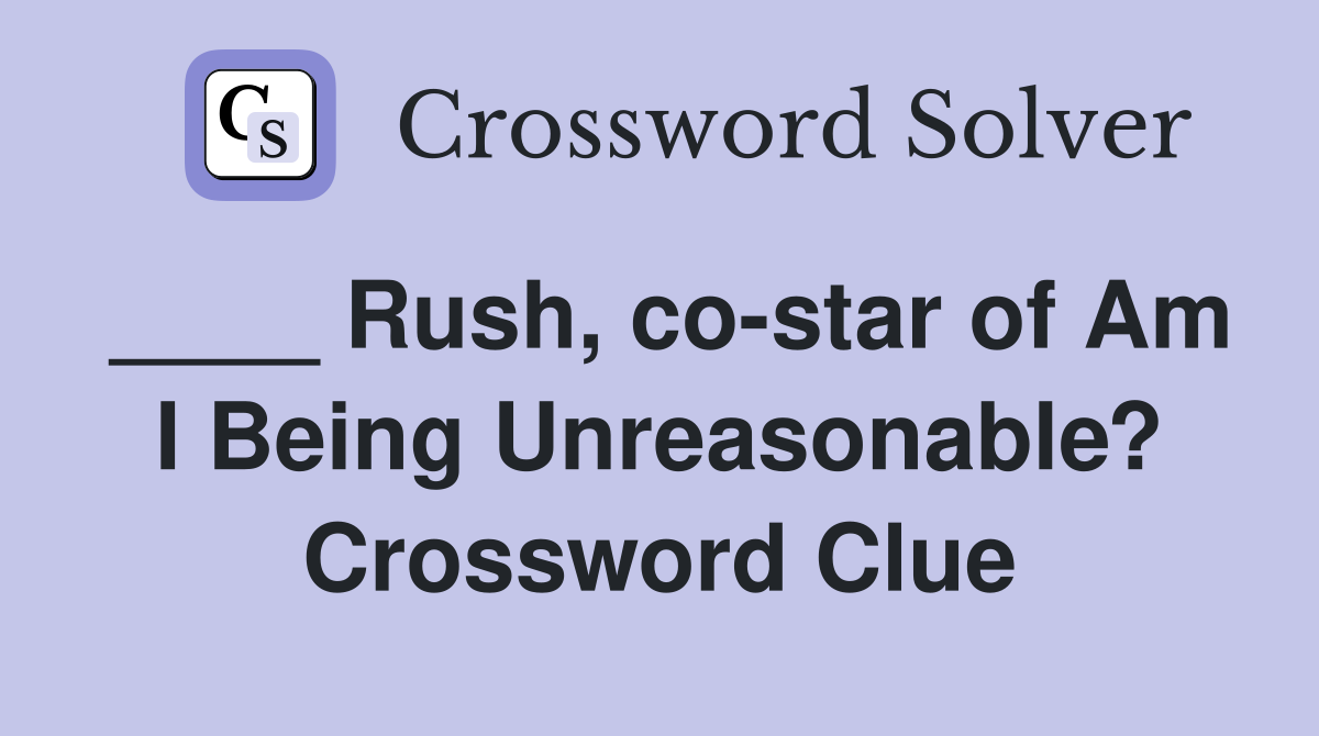 ____ Rush, co-star of Am I Being Unreasonable? Crossword Clue
