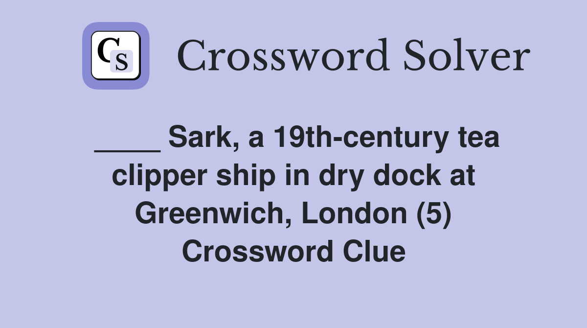 ____ Sark, a 19th-century tea clipper ship in dry dock at Greenwich, London (5) Crossword Clue