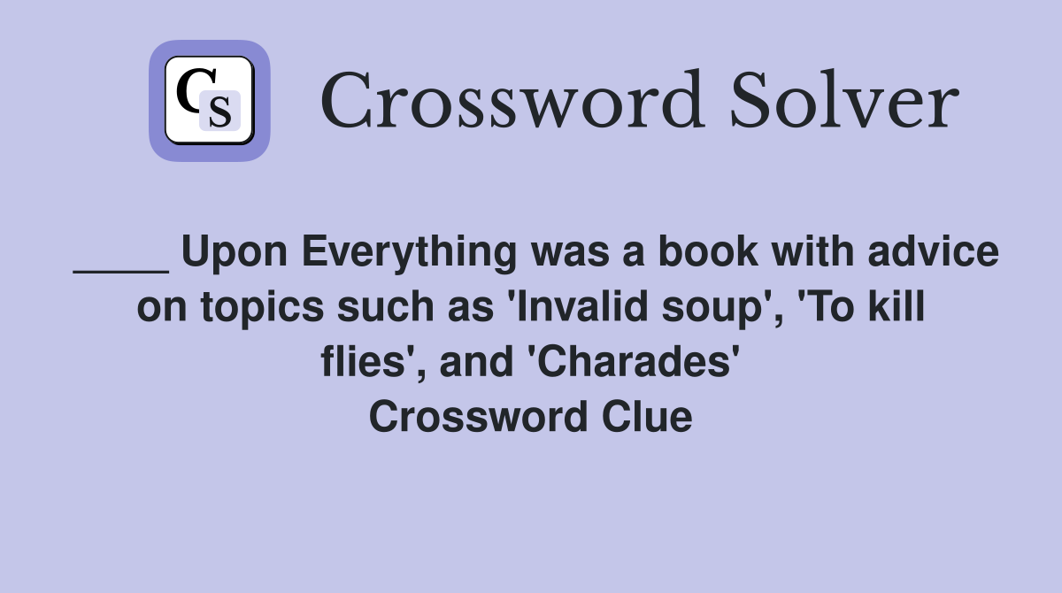 ____ Upon Everything was a book with advice on topics such as 'Invalid soup', 'To kill flies', and 'Charades' Crossword Clue