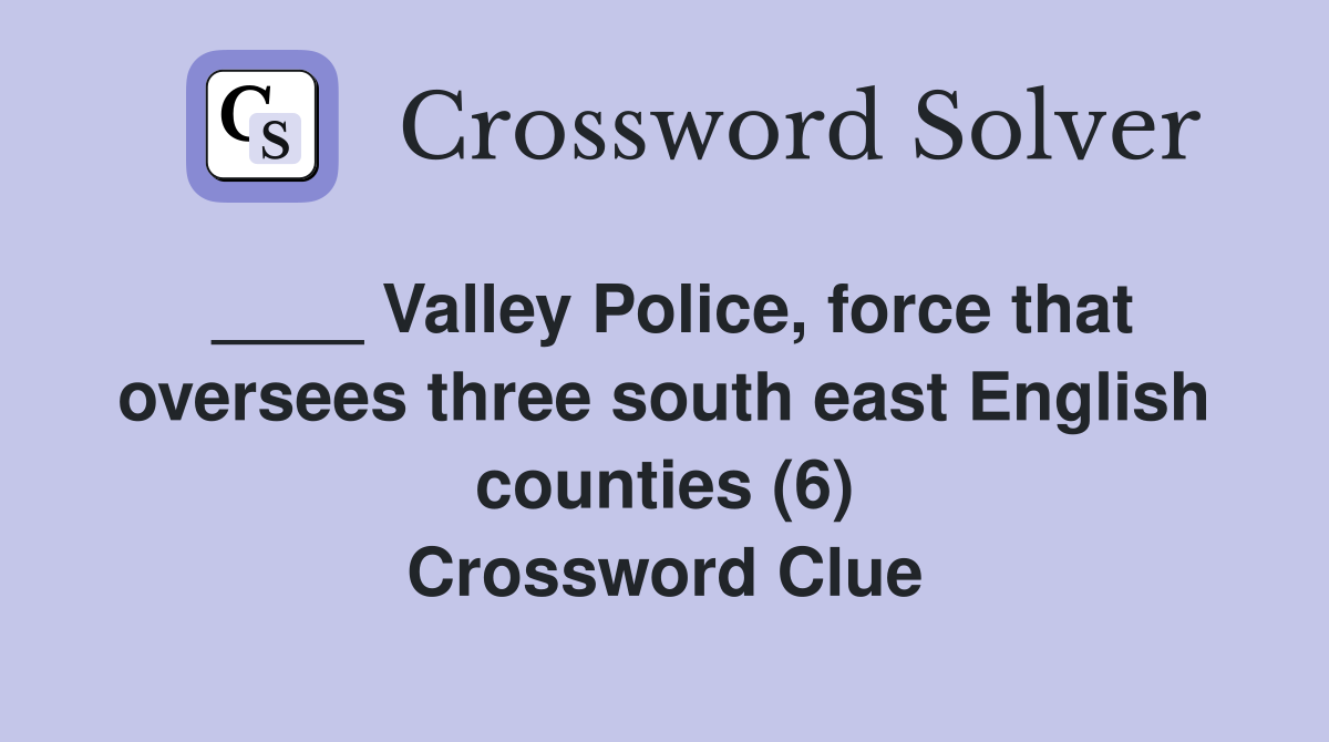 ____ Valley Police, force that oversees three south east English counties (6) Crossword Clue