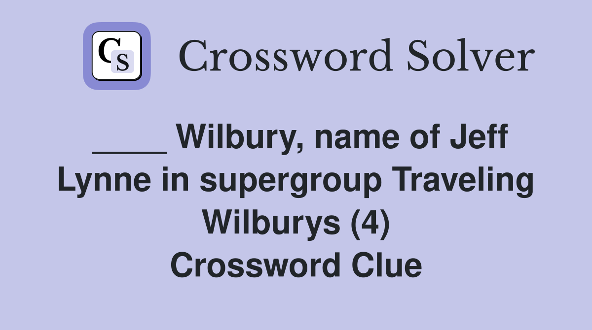 ____ Wilbury, name of Jeff Lynne in supergroup Traveling Wilburys (4) Crossword Clue