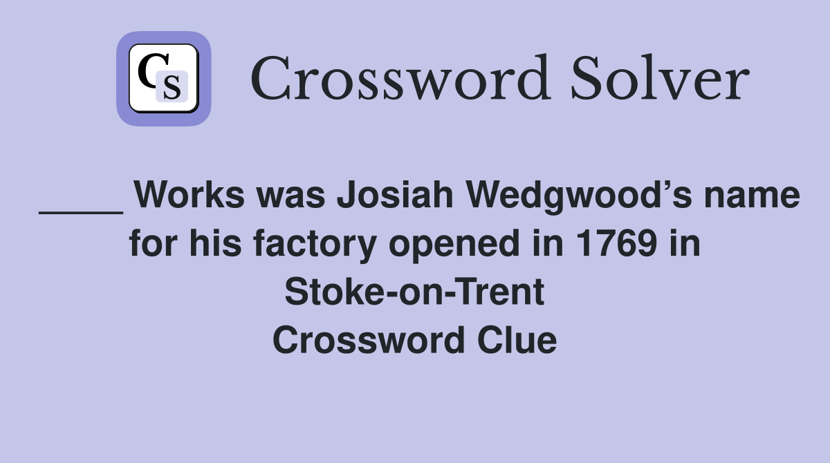 ____ Works was Josiah Wedgwood’s name for his factory opened in 1769 in Stoke-on-Trent Crossword Clue