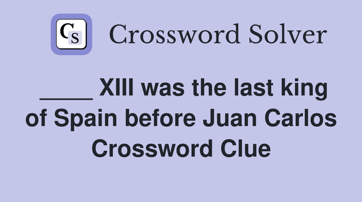 ____ XIII was the last king of Spain before Juan Carlos Crossword Clue