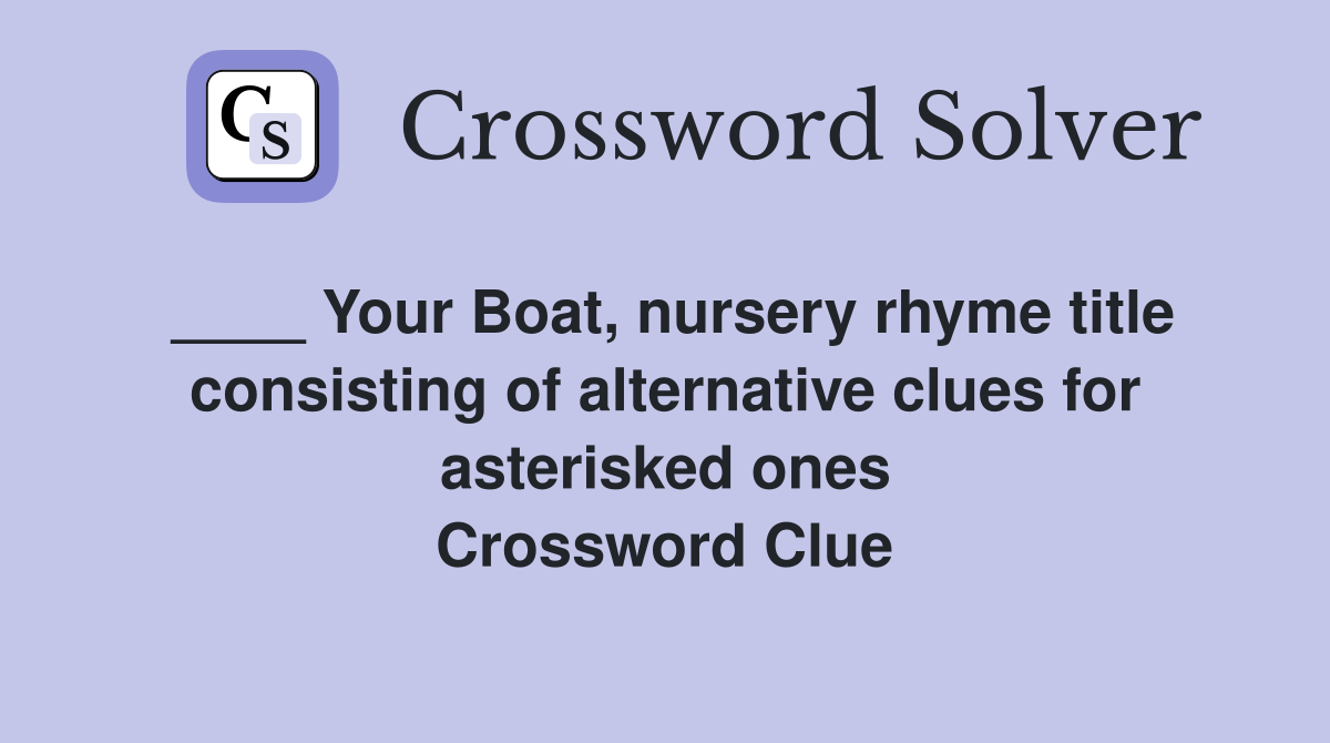 ____ Your Boat, nursery rhyme title consisting of alternative clues for asterisked ones Crossword Clue