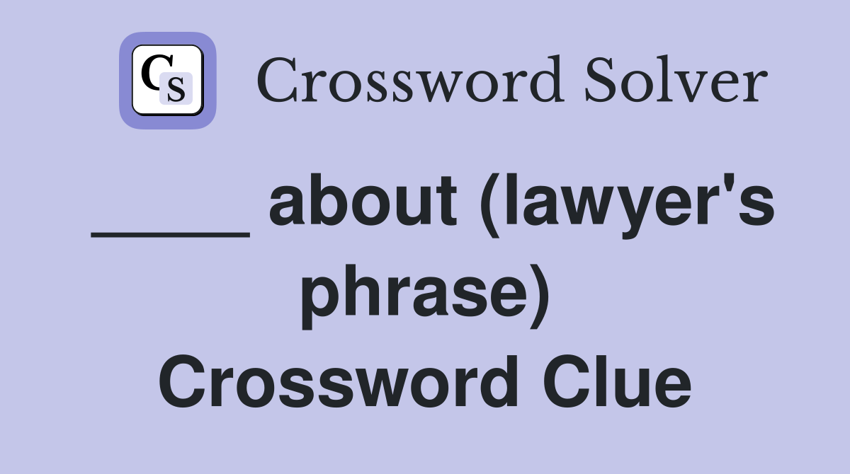 ____ about (lawyer's phrase) Crossword Clue