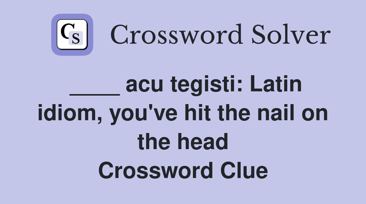 ____ acu tegisti: Latin idiom, you've hit the nail on the head Crossword Clue