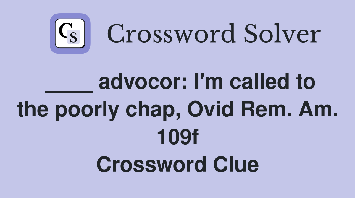 ____ advocor: I'm called to the poorly chap, Ovid Rem. Am. 109f Crossword Clue