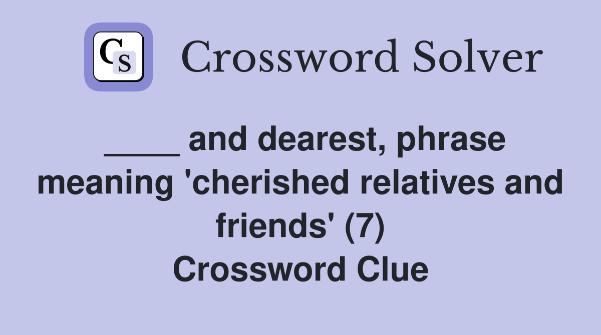 ____ and dearest, phrase meaning 'cherished relatives and friends' (7) Crossword Clue