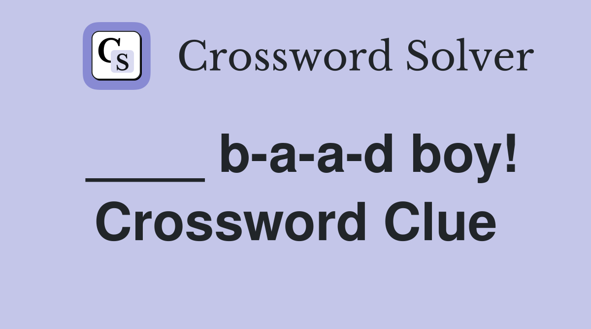 ____ b-a-a-d boy! Crossword Clue