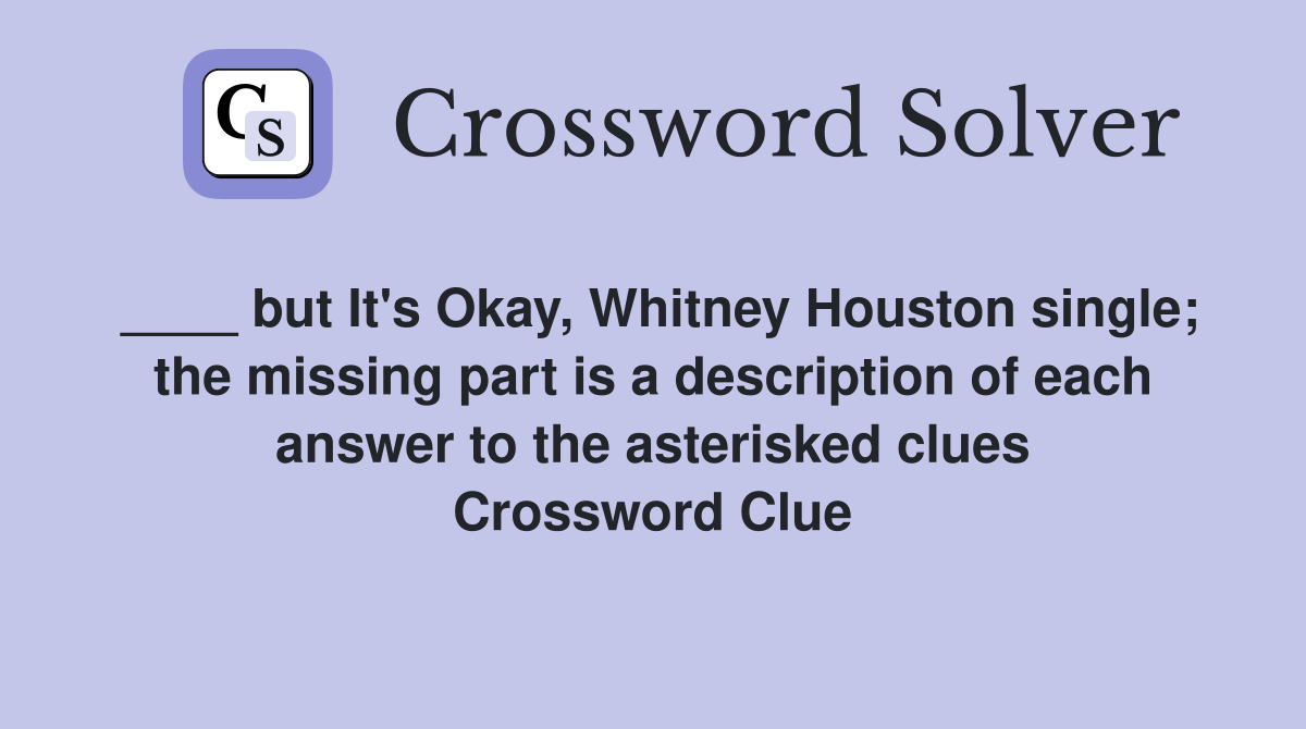 ____ but It's Okay, Whitney Houston single; the missing part is a description of each answer to the asterisked clues Crossword Clue