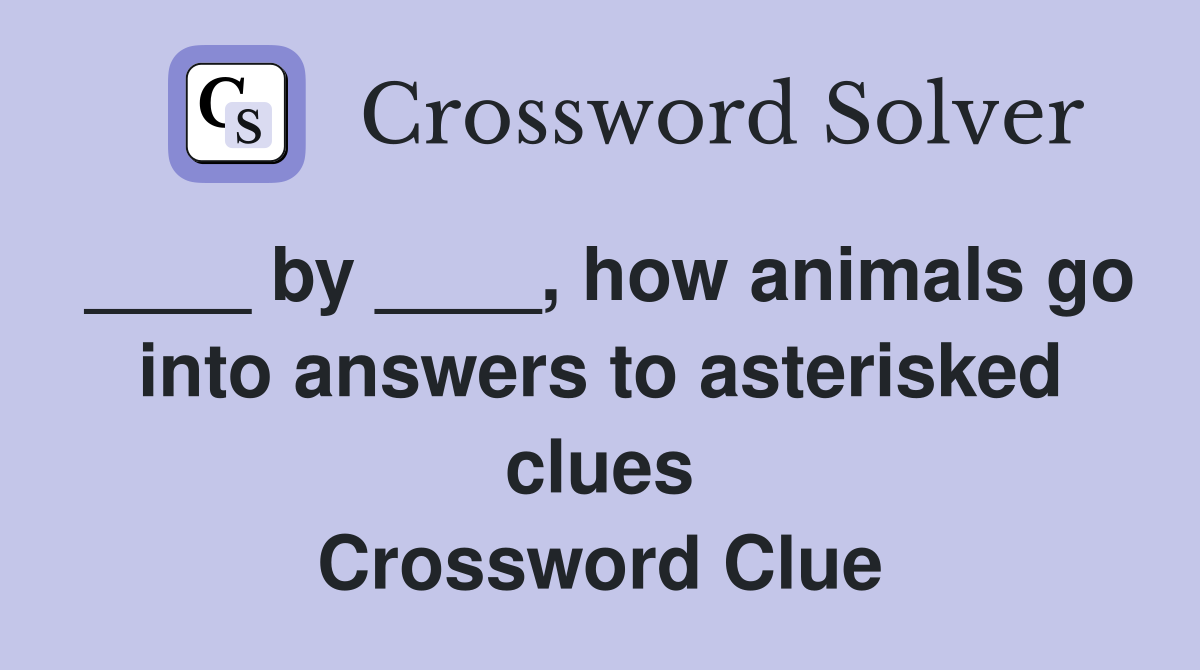 ____ by ____, how animals go into answers to asterisked clues Crossword Clue