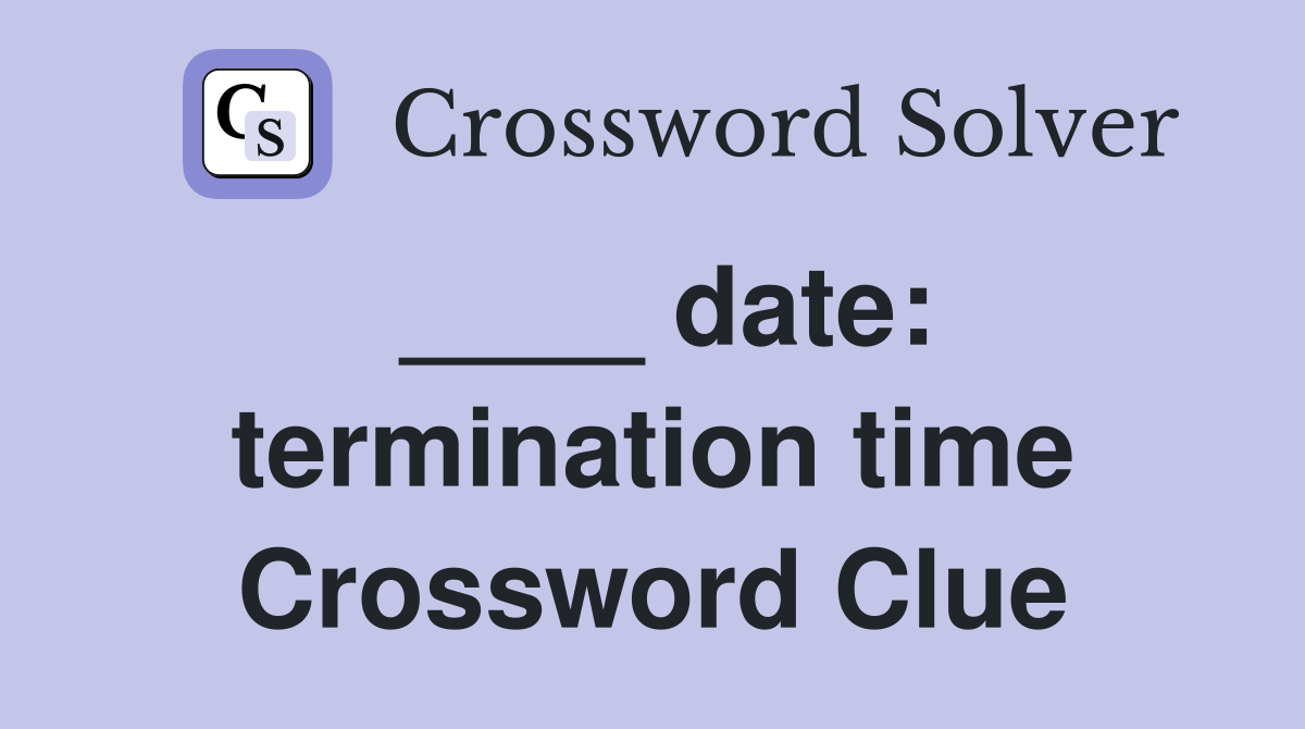 ____ date: termination time Crossword Clue