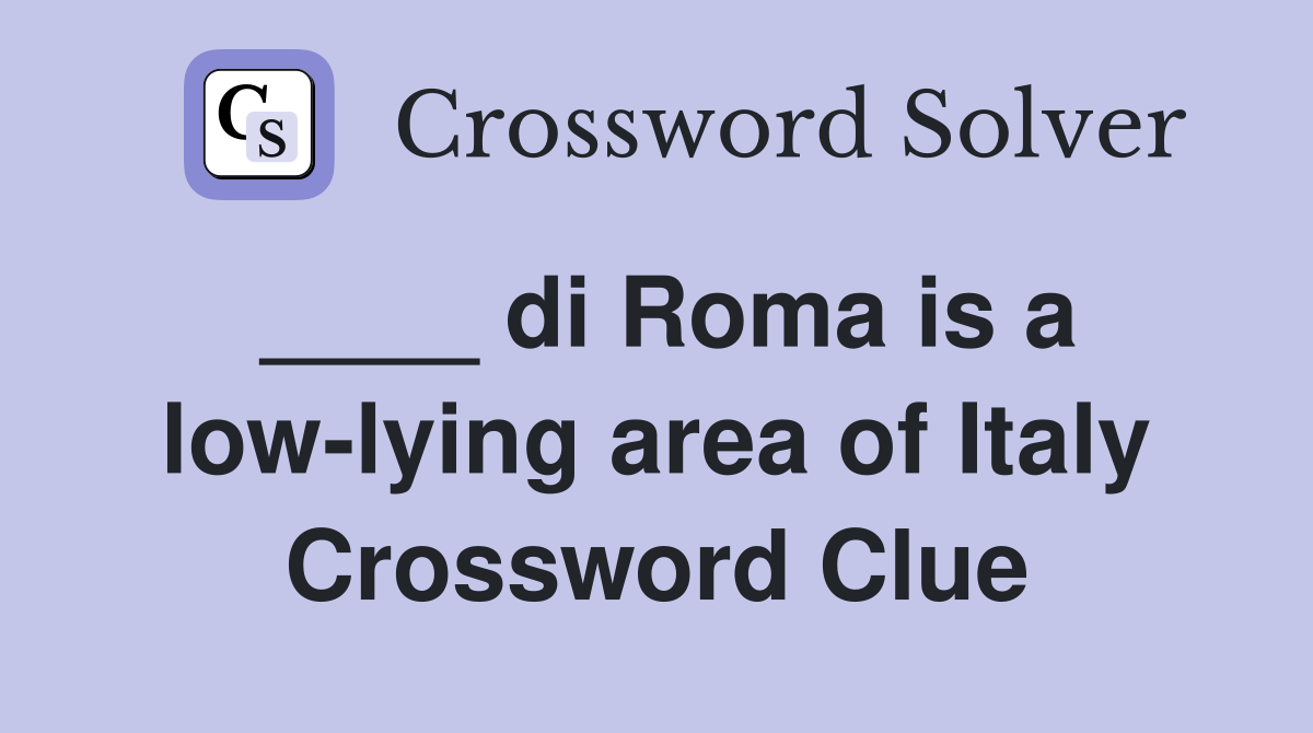 ____ di Roma is a low-lying area of Italy Crossword Clue