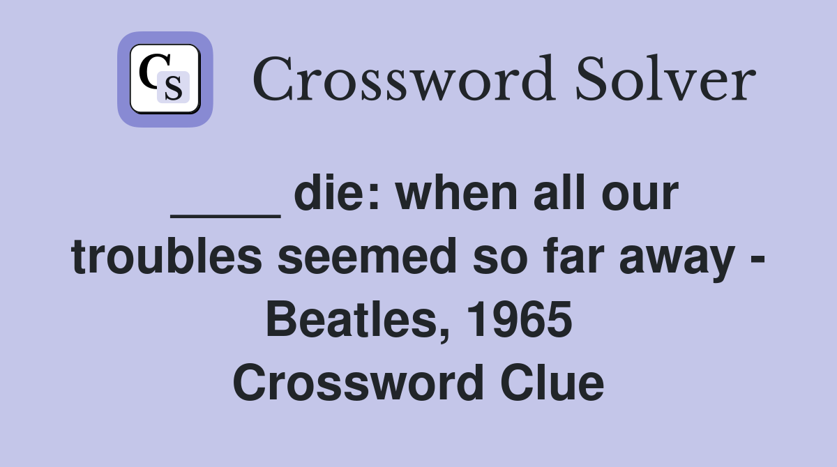 ____ die: when all our troubles seemed so far away - Beatles, 1965 Crossword Clue