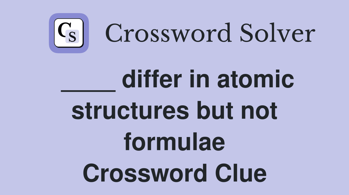 ____ differ in atomic structures but not formulae Crossword Clue