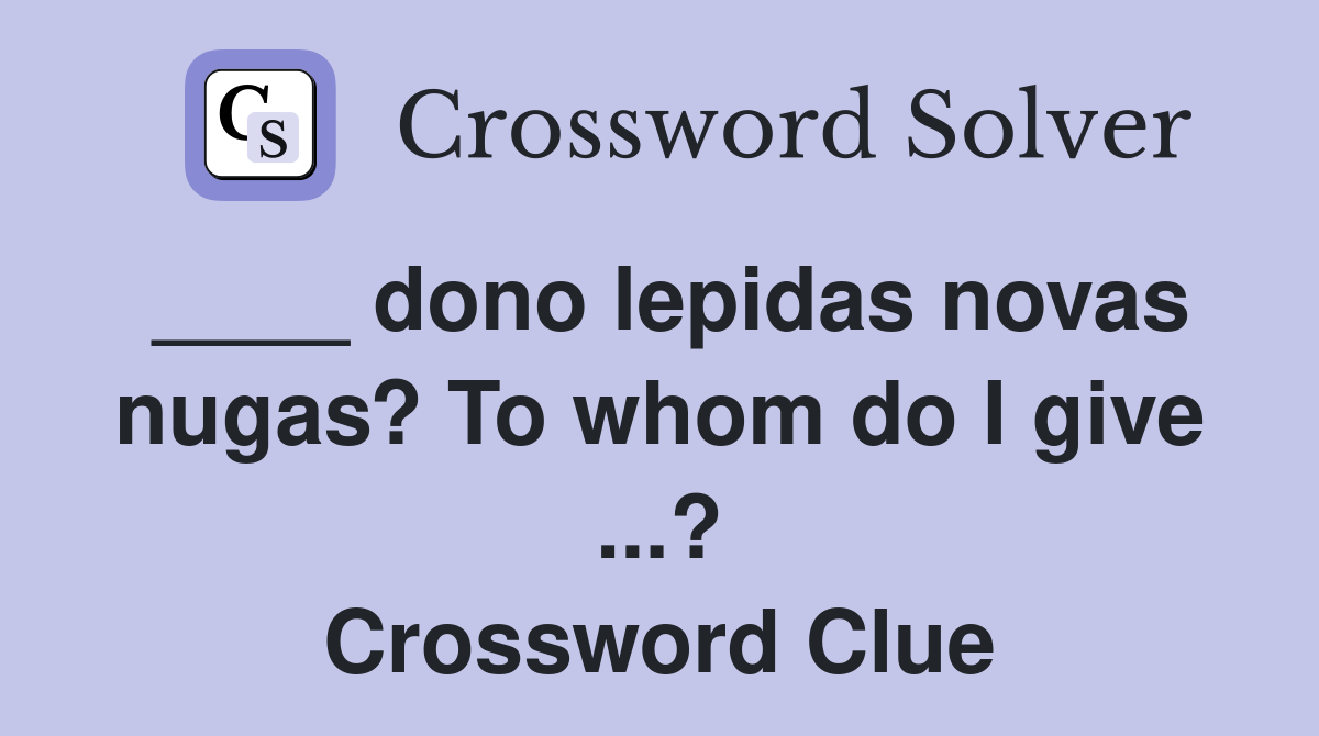 ____ dono lepidas novas nugas? To whom do I give ...? Crossword Clue