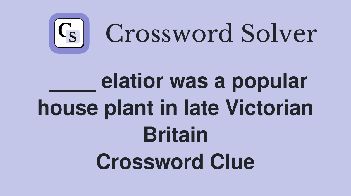 ____ elatior was a popular house plant in late Victorian Britain Crossword Clue