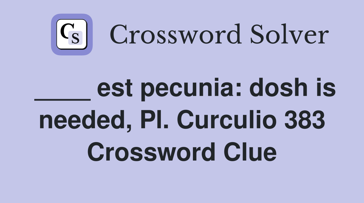 ____ est pecunia: dosh is needed, Pl. Curculio 383 Crossword Clue