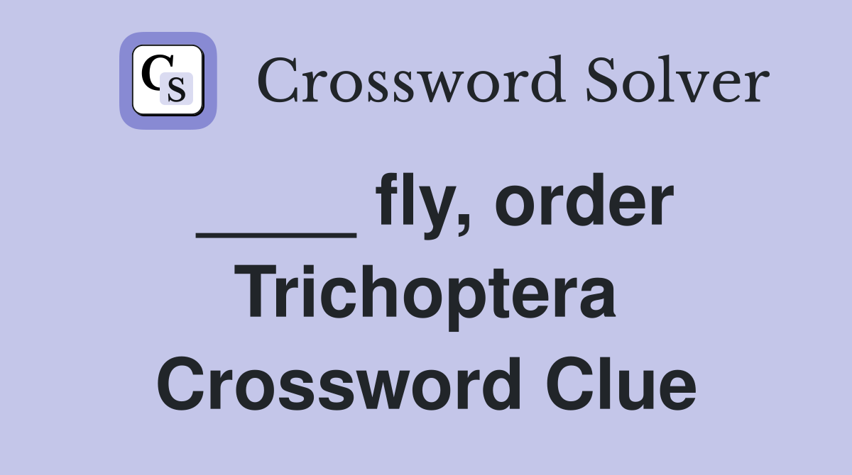 ____ fly, order Trichoptera Crossword Clue