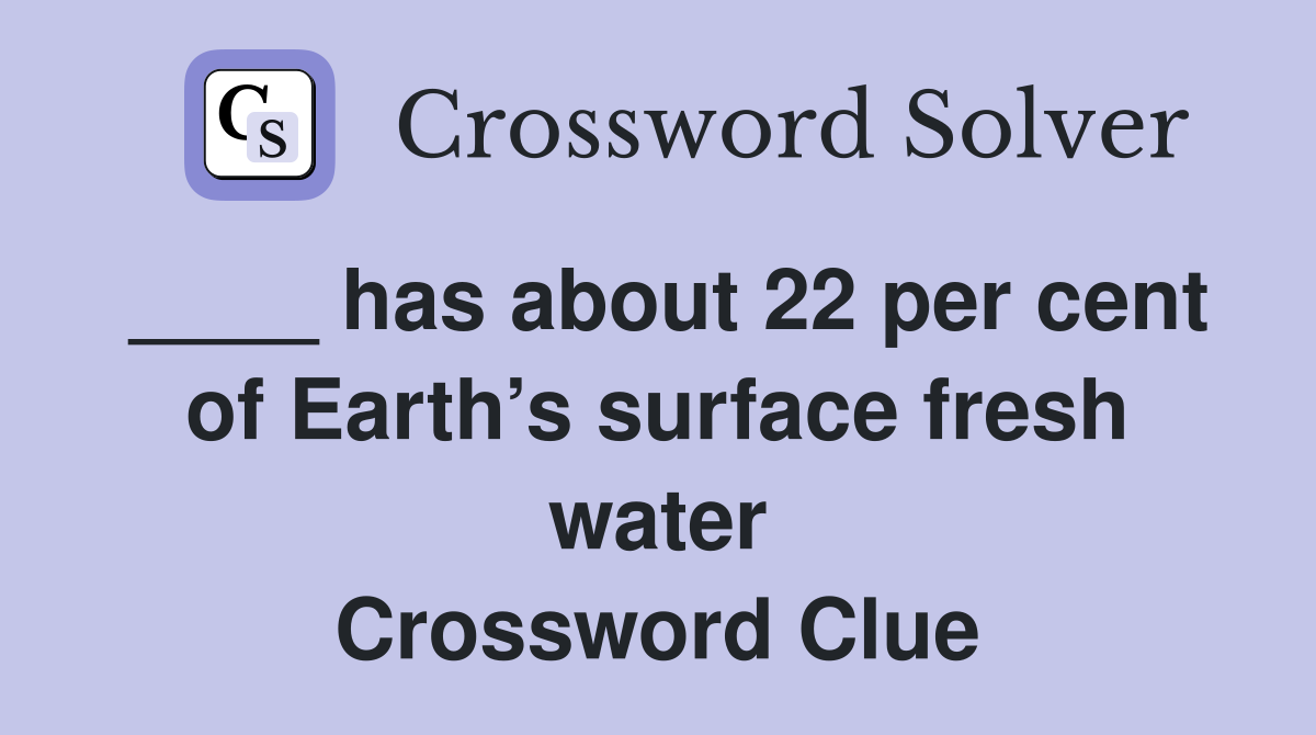 ____ has about 22 per cent of Earth’s surface fresh water Crossword Clue