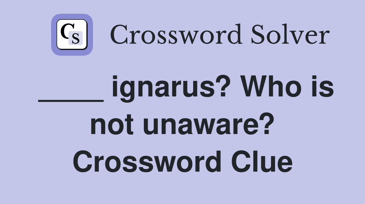 ____ ignarus? Who is not unaware? Crossword Clue