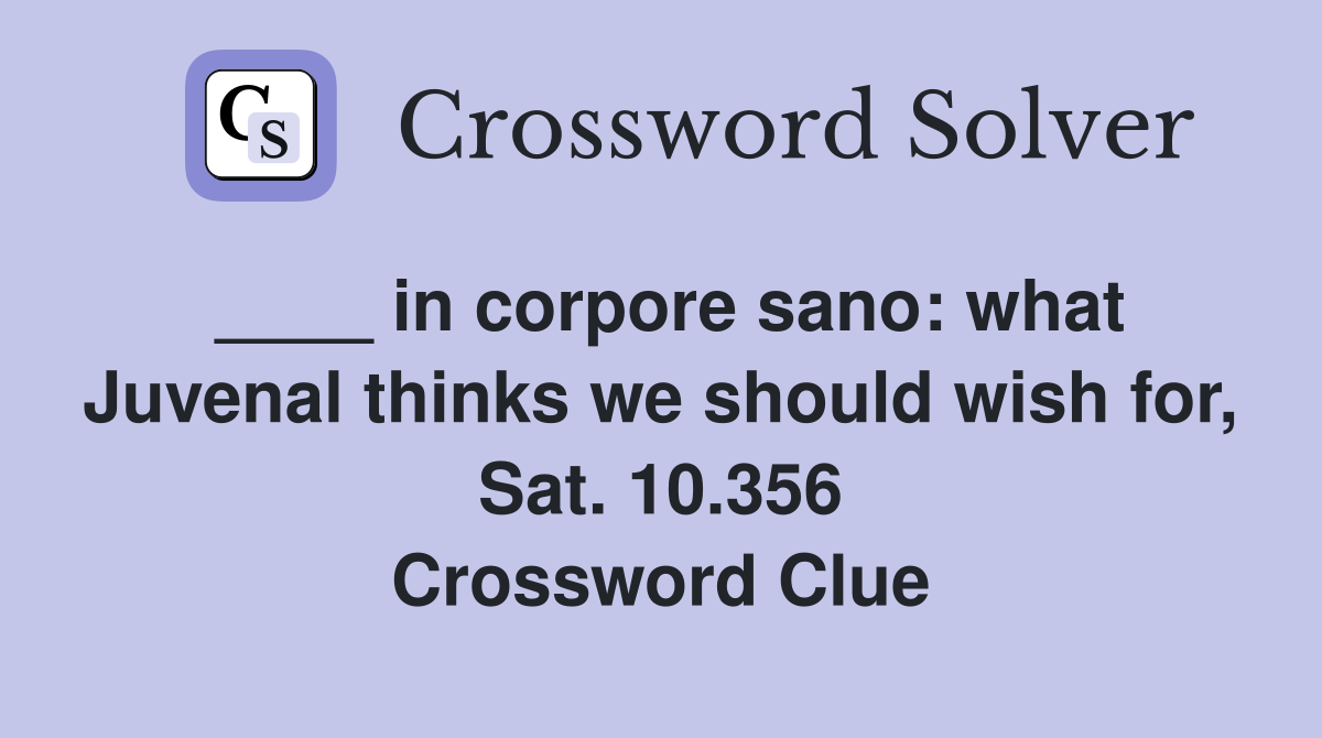 ____ in corpore sano: what Juvenal thinks we should wish for, Sat. 10.356 Crossword Clue