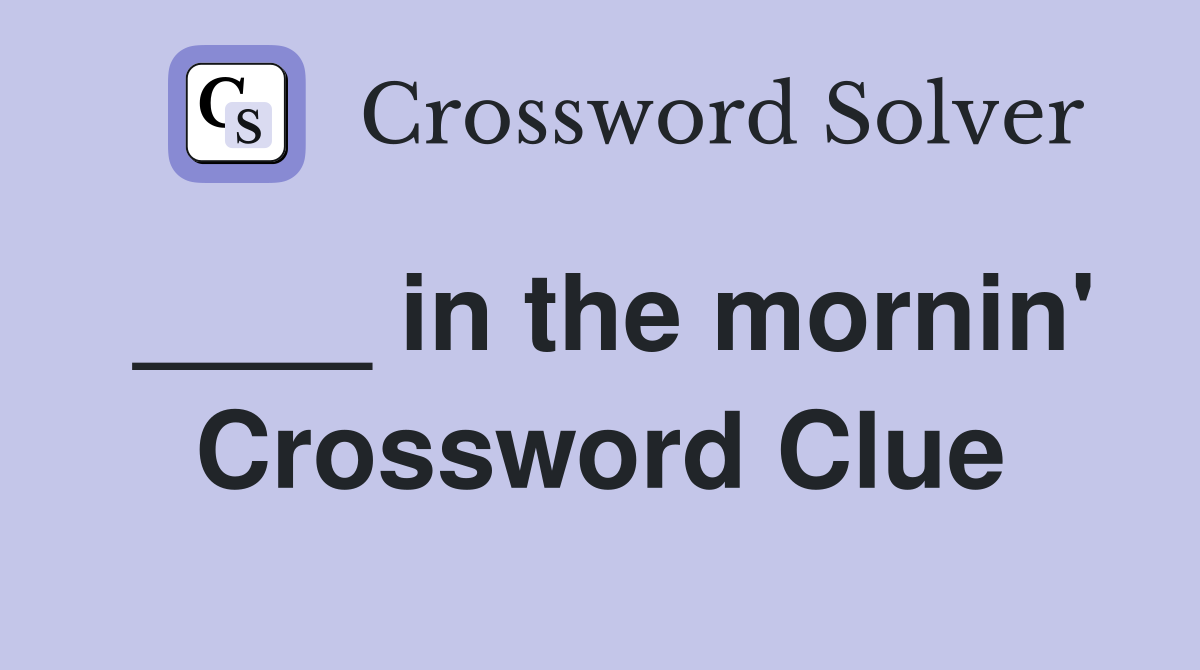 ____ in the mornin' Crossword Clue